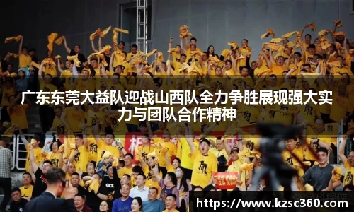 广东东莞大益队迎战山西队全力争胜展现强大实力与团队合作精神